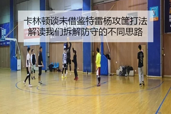 卡林顿谈未借鉴特雷杨攻筐打法 解读我们拆解防守的不同思路（xingkong.com）